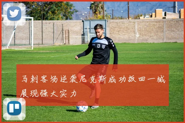 马刺客场逆袭尼克斯成功扳回一城展现强大实力