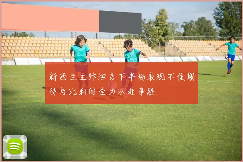 新西兰主帅坦言下半场表现不佳期待与比利时全力以赴争胜