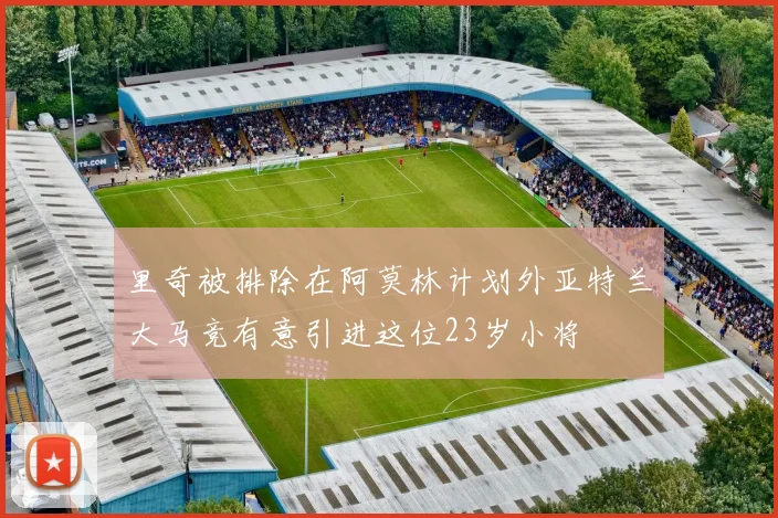 里奇被排除在阿莫林计划外亚特兰大马竞有意引进这位23岁小将
