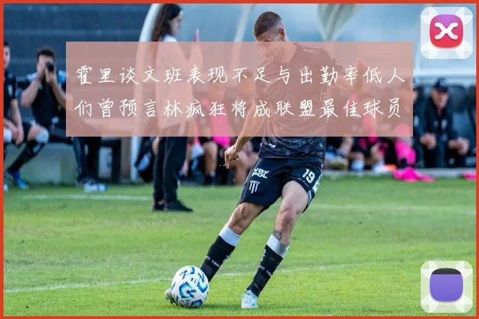 霍里谈文班表现不足与出勤率低人们曾预言林疯狂将成联盟最佳球员