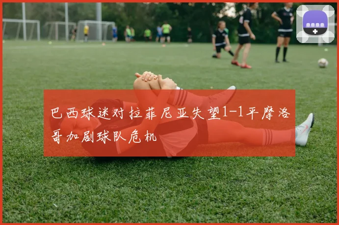 巴西球迷对拉菲尼亚失望1-1平摩洛哥加剧球队危机