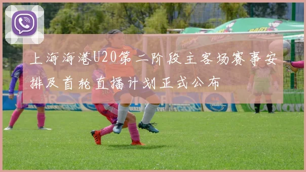 上海海港U20第二阶段主客场赛事安排及首轮直播计划正式公布