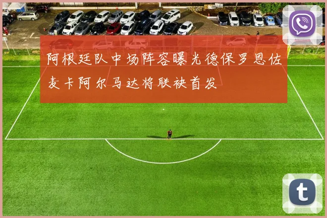 阿根廷队中场阵容曝光德保罗恩佐麦卡阿尔马达将联袂首发