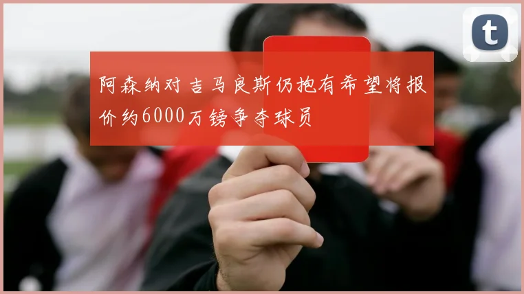 阿森纳对吉马良斯仍抱有希望将报价约6000万镑争夺球员