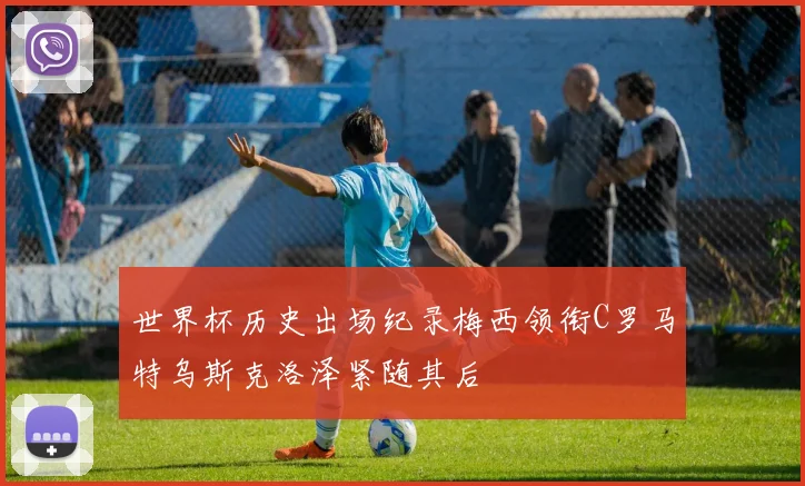 世界杯历史出场纪录梅西领衔C罗马特乌斯克洛泽紧随其后