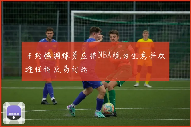卡约强调球员应将NBA视为生意并欢迎任何交易讨论