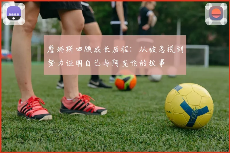 詹姆斯回顾成长历程：从被忽视到努力证明自己与阿克伦的故事