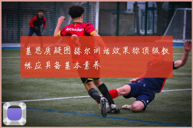 基恩质疑图赫尔训话效果称顶级教练应具备基本素养