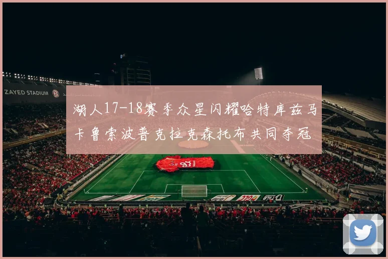 湖人17-18赛季众星闪耀哈特库兹马卡鲁索波普克拉克森托布共同夺冠的辉煌时刻