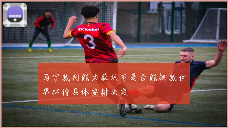 马宁裁判能力获认可是否能执裁世界杯待具体安排决定